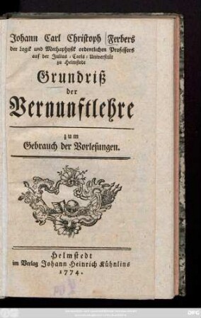 Johann Carl Christoph Ferbers der Logik und Methaphysik ordentlichen Professors auf der Julius-Carls-Universität zu Helmstedt Grundriß der Vernunftlehre : zum Gebrauch der Vorlesungen.