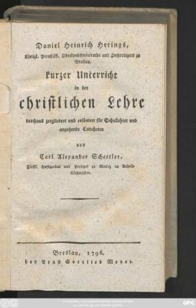 Daniel Heinrich Herings, Königl. Preußisch. Oberkonsistorialraths und Hofpredigers zu Breslau, kurzer Unterricht in der christlichen Lehre : durchaus zergliedert und erläutert für Schullehrer und angehende Catecheten
