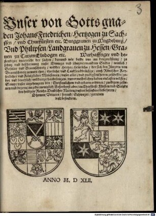 Vnser von Gotts gnaden Johans Friedrichen Hertzogen zu Sachssen vnd Churfürsten etc. Burggrauen zu Magdeburg Vnd Philipsen Landgrauen zu Hessen, Grauen zu CatzenElnbogen etc. Warhafftiger vnd bestendiger vnterricht der sachen darumb wir beide vns jnn kriegsrüstung zu schutz vnd beschirmung vnser Einungs vnd schutzverwandten Stedte nemlich Gosslar vnd Braunschweig widder Hertzog Heinrichs der sich den Jüngern von Braunschweig nennen thut thetliche vnd Landfriedbrüchige auch Römischer Keyserlicher vnd Königlicher Maiestaten vnser aller vnd gnedigsten herrn gescheffte gebot vnd beuehlich widderige handelungen vnvormeidelichen haben einlassen müssen ...