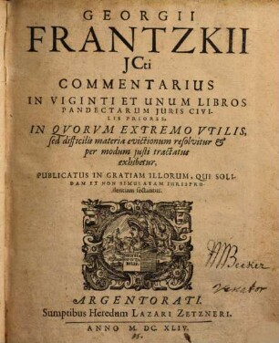 Georgii Frantzkii JCti Commentarius In Viginti Et Unum Libros Pandectarum Iuris Civilis Priores : In Qvorvm Extremo Vtilis, sed difficilis materia evictionum resolvitur & per modum iusti tractatus exhibetur ; Publicatus In Gratiam Illorum, Qui Solidam Et Non Simulatam Iurisprudentiam sectantur