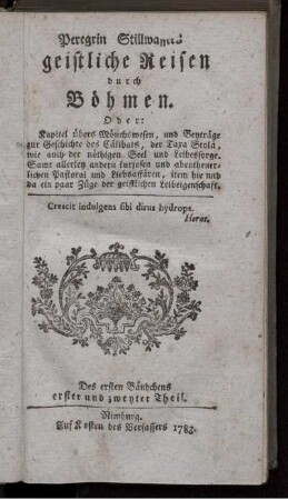 Peregrin Stillwassers geistliche Reisen durch Böhmen. Oder: Kapitel übers Mönchswesen, und Beyträge zur Geschichte des Cälibats, der Taxa Stolä, wie auch der nöthigen Seel und Leibessorge ; Samt allerley andern kuriosen und abentheuerlichen Pastoral und Liebesaffären, item hie und da ein paar Züge der geistlichen Leibeigenschaft ; Des ersten Bändchens erster und zweyter Theil