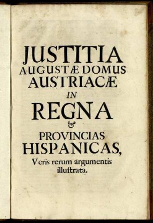 Iustitia Augustæ Domus Austriacæ In Regna & Provincias Hispanicas, Veris rerum argumentis illustrata