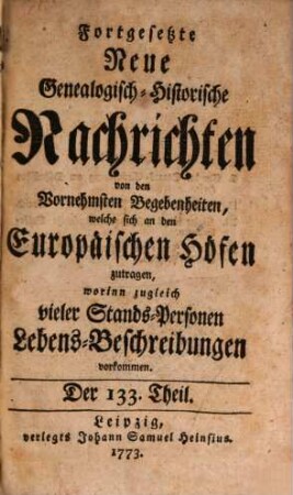 Fortgesetzte neue genealogisch-historische Nachrichten von den vornehmsten Begebenheiten, welche sich an den europäischen Höfen zutragen. [84] = T. 133/138. 1773