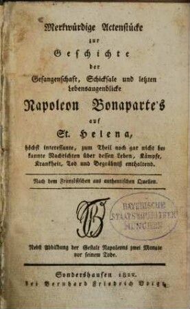 Merkwürdige Actenstücke zur Geschichte der Gefangenschaft, Schicksale und letzten Lebensaugenblicke Napoleon Bonaparte's auf St. Helena : höchst interessante, zum Theil noch gar nicht bekannte Nachrichten über dessen Leben, Kämpfe, Krankheit, Tod und Begräbnis enthaltend ; nach dem Französischen aus authentischen Quellen