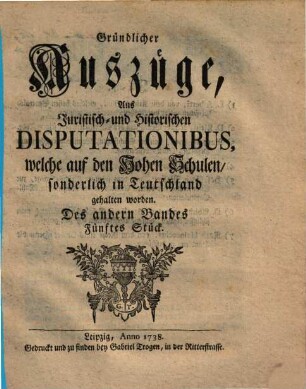 Gründlicher Auszüge, aus juristisch- und historischen Disputationibus, welche auf den hohen Schulen sonderlich in Deutschland gehalten worden ... Stück. 2,5. 1738
