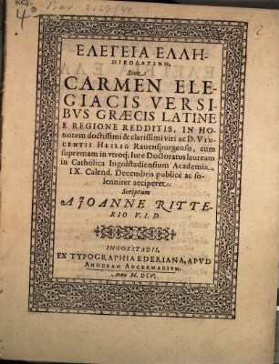 Elegeia Ellēnikolatinē Sive Carmen Elegiacis Versibus Graecis Latine E Regione Redditis : In Honorem ... Vincentii Heilig Ravenspurgensis, cum supremam in utroq[ue] Iure Doctoratus lauream in Catholica Ingolstadiensium Academia ... acciperet