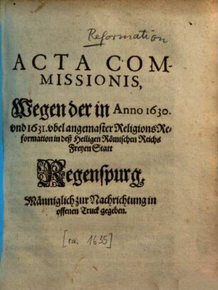 Acta Commissionis, Wegen der in Anno 1630 und 1631 ubel angemaster Religions-Reformation in deß Heiligen Römischen Reichs Freyen Statt Regenspurg : Männiglich zu Nachrichtung in offenen Truck gegeben