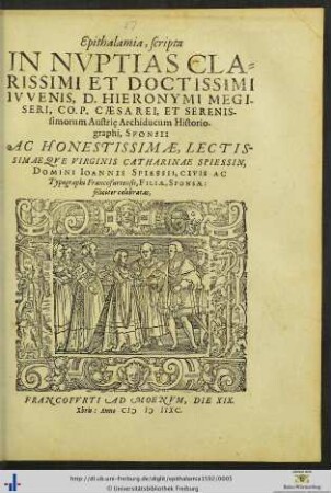Epithalamia, scripta IN NVPTIAS CLARISSIMI ET DOCTISSIMI IVVENIS, D. HIERONYMI MEGISERI, CO. P. CAESAREI, ET SERENISsimorum Austrię Archiducum Historiographi, SPONSI: AC ... CATHARINAE SPIESSIN, DOMINI IOANNIS SPIESSII, CIVIS AC Typographi Francofurtensis, FILIAE, SPONSAE: feliciter celebratas, FRANCOFVRTI AD MOENVM, DIE XIX. Xbris: Anno MDXCII