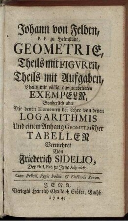 Geometrie, Theils mit Figuren, Theils mit Aufgaben : Theils mit völlig ausgearbeiteten Exempeln ; Sonderlich aber Mit denen Elementen der Lehre von denen Logarithmis Und einem Anhang Geometrischer Tabellen Vermehret