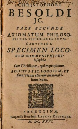 Axiomatvm Philosophiae Christianae, Vitam Vere Philosophicam utcunq[ue] adumbrantium Pars ..., 2. Continens, Specimen Locorvm Commvnivm, Philosophiae tam Christianae, quam prophanae ...