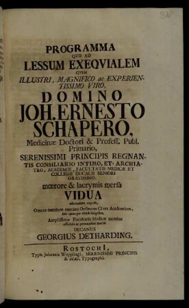 Programma Qvo Ad Lessum Exeqvialem Qvem Illustri, Magnifico ac Experientissimo Viro, Domino Joh. Ernesto Schapero, Medicinæ Doctori & Profess. Publ. Primario ... mœrore & lacrymis mersa Vidua adornatum expetit, Omnes omnium omnino Ordinum Cives Academicos, suis quosque titulis fulgidos, Amplissimæ Facultatis Medicæ nomine officiose ac peramanter invitat Decanus Georgius Detharding : [P.P. in Academia Rostochiensi, sub Sigillo Facultatis Medicæ die VI. Februarii, Anno MDCCXXI. Conventus fiet in Templo Jacobæo ad I. pomerid.]