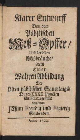 Klarer Entwurff Von dem Päbstischen Mess-Opffer, Und derselben Mißbräuche : Nebst Einer Wahren Abbildung Des Alten päbstischen Sauertaigs, Durch XXXX Puncten