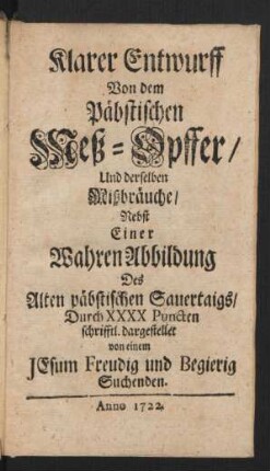 Klarer Entwurff Von dem Päbstischen Mess-Opffer, Und derselben Mißbräuche : Nebst Einer Wahren Abbildung Des Alten päbstischen Sauertaigs, Durch XXXX Puncten