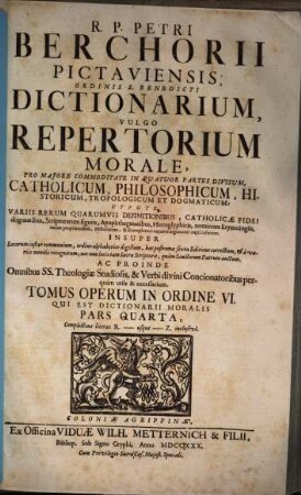 Petri Berchorii Opera omnia in sex tomos distincta, cum privilegio : Sive Reductorium, Repertorium, et Dictionarium morale utriusque Testamenti quadripartitum; catholicum, philosophicum, historicum, tropologicum, & dogmaticum, variis rerum quarumvis definitionibus, Catholicae Fidei dogmatibus, Scripturarum figuris, Apophthegmatibus, Hieroglyphicis, nominum Etymologiis, Rerum proprietatibus, Historiarum & Exemplorum cujusvis argumenti copia refertum, 6. Dictionarium, vulgo Repertorium morale. Tomus operum in ordine VI., qui est Dictionarium moralis Pars quarta, complectens literas R. usque Z. inclusivè