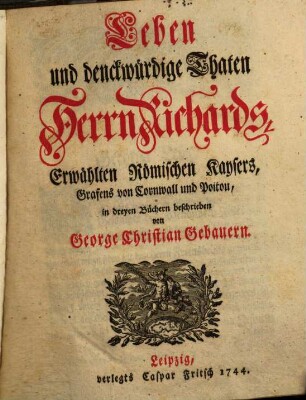 Leben und denckwürdige Thaten Herrn Richards, Erwählten Römischen Kaysers, Grafens von Cornwall und Poitou