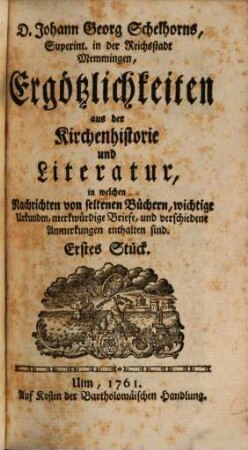 Johann Georg Schelhorns Ergötzlichkeiten aus der Kirchenhistorie und Literatur : in welchen Nachrichten von seltenen Büchern, wichtige Urkunden, merkwürdige Briefe und verschiedene Anmerkungen enthalten sind, 1. 1761/62 (1762) = Stück 1 - 4