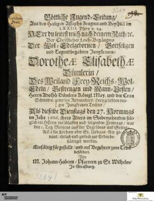 Böttliche Jugend-Leitung/ Aus des Heiligen Assaphs Zeugnis und Beysptei im LXXIII. Psalm v. 24. ... Bey Christlicher Leich-Begängnis Der ... Dorotheæ Elisabethæ Dünlerin/ des Weiland ... Herrn Adolph Dümlers Königl. May. und der Cron Schweden gewesten Rittmeisters/ hertzgelieben einigen Jungfrauen Tochter : Als dieselbe Dienstags den 27. Hornungs im Jahr 1666. ihres Alters im Siebenzehenden ... entschlaffen und folgenden Freytags/ war den 2. Mertzens auff der Begräbnis und Gottes-Acker die Korbaw oder St. Urbans-Aw genant/... zur Erden bestättiget worden