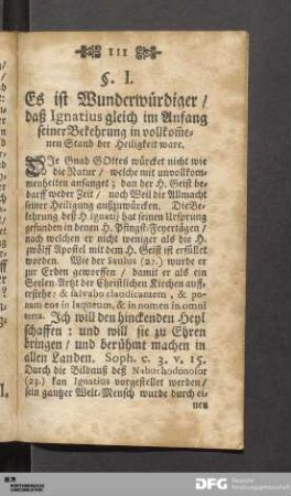 §. I. Es ist Wunderwürdiger / daß Ignatius gleich im Anfang seiner Bekehrung in vollkom[m]enen Stand der Heiligkeit ware.