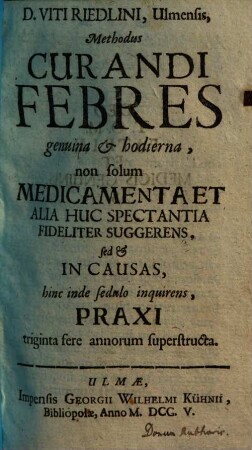 Viti Riedlini, Ulmensis, Methodus Curandi Febres genuina & hodierna : non solum Medicamenta Et Alia Huc Spectantia Fideliter Suggerens, sed & In Causas, hinc inde sedulo inquirens, Praxi triginta fere annorum superstructa