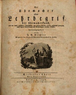 Der Uhrmacher oder Lehrbegrif der höhern Uhrmacherkunst : aus den besten englischen, französischen und andern Schriften darüber zusammen getragen, nebst eigenen Bemerkungen und Mittheilungen deutscher Künstler, Erster Theil