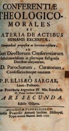 Conferentiæ Theologico-Morales Ex Materia Sacramentali : Nec non materia de Justitia & Jure, ac inde oborta obligatione restituendi excerptæ, Compendiose propositæ ac breviter resolutæ, Ad Usum Directorum Conferentiarum Hebdomadalium in plerisque Religiosis Domibus usurpatarum, DD. Parochorum, Curatorum, Confessariorumque omnium, Pars Secunda