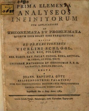 Prima elementa analyseos infinitorum : cum applicatione ad theoremata et problemata quorum usus solet esse frequentior ; Ingolstadii die 12 Aug. ...