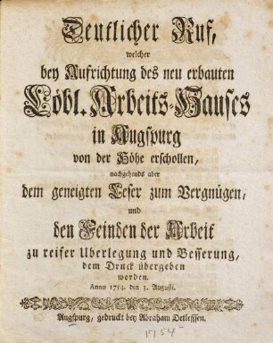 Deutlicher Ruf, welcher bey Aufrichtung des neu erbauten Löbl. Arbeits-Hauses in Augsburg von der Höhe erschollen, nachgehendts aber den geneigten Leser zum Vergnügen, und den Feinden der Arbeit zu weiser Uberlegung und Besserung, dem Druck übergeben worden