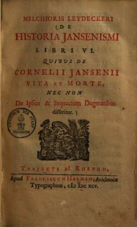 De historia Iansenismi : libri VI, quibus de Cornelii Jansenii vita et morte, nec non de ipsius & Sequarium dogmatibus disseritur