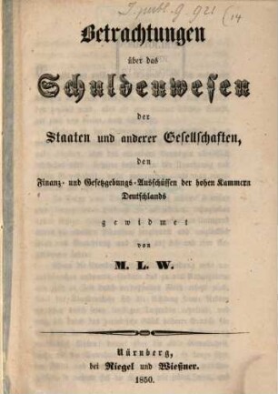 Betrachtungen über das Schuldenanwesen der Staaten und anderer Gesellschaften den Finanz- und Gesetzgebungs-Ausschüssen der hohen Stammen Deutschlands gewidmet von M. L. W.
