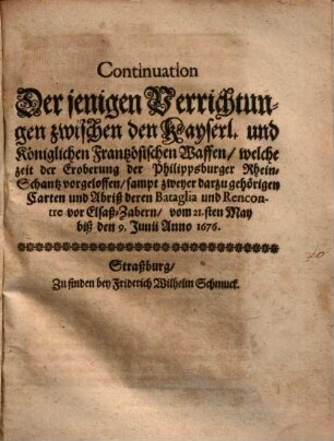 Continuation derjenigen Verrichtungen zwischen den Kayserl. und Königlichen Frantzösischen Waffen, welche seit der Eroberung der Philippsburger Rhein-Schantz vorgeloffen ...