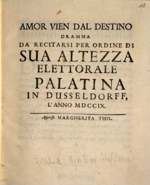 Amor Vien Dal Destino : Dramma Da Recitarsi Per Ordine Di Sua Altezza Elettorale Palatina In Dusseldorff L'Anno MDCCIX ; [Textbuch]