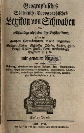 Geographisches Statistisch-Topographisches Lexikon von Schwaben oder vollständige alphabetische Beschreibung aller im ganzen Schwäbischen Kreis liegenden Städte, Klöster, Schlösser, Dörfer, Flecken, Höfe, Berge, Thäler, Flüsse, Seen, merkwürdiger Gegenden u.s.w. : mit genauer Anzeige von deren Ursprung, ehmaligen und jezigen Besizern, Lage, Regimentsverfassung, Anzahl und Nahrung der Einwohner, Manufakturen, Fabriken, Viehstand, merkwürdigen Gebäuden, neuen Anstalten, vornehmsten Merkwürdigkeiten u.s.w., 1