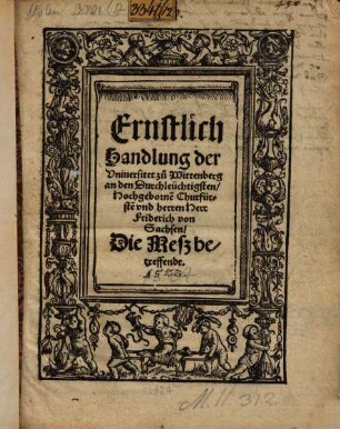 Ernstlich Handlung der Uniuersitet zu Wittenberg an den Durchleüchtigsten, Hochgeborne[n] Churfürste[n] und herren Herr Friderich von Sachsen Die Mesz betreffendt