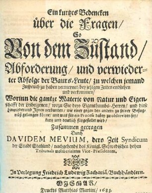 Ein kurtzes Bedencken über die Fragen, so von dem Zustand, Abforderung, und verwiederter Abfolge der Baursleute, zu welchen jemand Zuspruch zu haben vermeynet, bey jetzigen Zeiten entstehen und vorkommen : worinn die gantze Materie von Natur und Eigenschafft der Leibeigenen ... fürgestellet wird