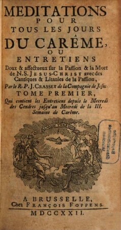 Meditations Pour Tous Les Jours Du Carême, Ou Entretiens Doux & affecteux sur la Passion & la Mort de N. S. Jesus-Christ avec des Cantiques & Litanies de la Passion, 1. Tome Premier Qui contient les Entretiens depuis le Mercredi des Cendres jusqu'au Mercredi de la III. Semaine de Carême