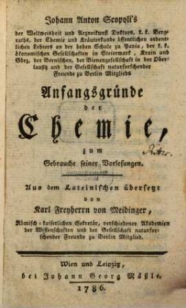 Johann Anton Scopoli's der Weltweisheit und Arzneikunst Doktors, k. k. Bergraths, der Chemie und Kräuterkunde öffentlichen ordentlichen Lehrers an der hohen Schule zu Pavia ... Anfangsgründe der Chemie, zum Gebrauche seiner Vorlesungen