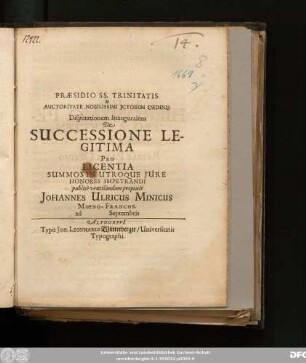 Praesidio SS. Trinitatis & Auctoritate Nobilissimi ICtorum Ordinis Disputationem Inauguralem De Successione Legitima ... publice ventilandam proponit Johannes Ulricus Minicus Moeno-Francof. ad Septembris