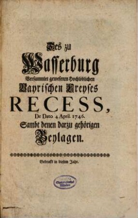 Des zu Wasserburg Versammlet gewesene Hochlöblichen Bayrischen Creyses Recess, De Dato 4 April. 1746. : Samt denem darzu gehörigen Beylagen