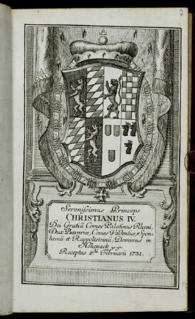 Serenissimus Princeps Christianus IV. Dei Gratia Comes Palatinus Rheni, Dux Bavariae, Comes Veldentiae, Sponhemii et Rappoltsteinii, Dominus in Hohenack &c. &c. Receptus 2.da Februarii 1731