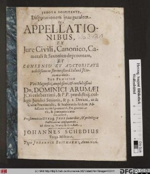 Disputationem inauguralem De Appellationibus, Ex Iure Civili, Canonico, Camerali & Saxonico depromtam, Et ... Sub Praesidio ... Dn. Dominici Arumaei ... Pro summis in Utroq[ue] Iure honoribus, & privilegiis Doctoralibus consequendis, ad diem 23. Martii habendam, publicae disquisitioni subiicit Johannes Schedius Torga-Misnicus