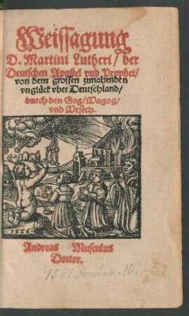 Weissagung || D. Martini Lutheri/ der || Deutschen Apostel vnd Prophet/|| von dem grossen zunahenden || vnglück vber Deutschland/|| durch den Gog/ Magog/|| vnd Mesech.|| Andreas Musculus || Doctor.||