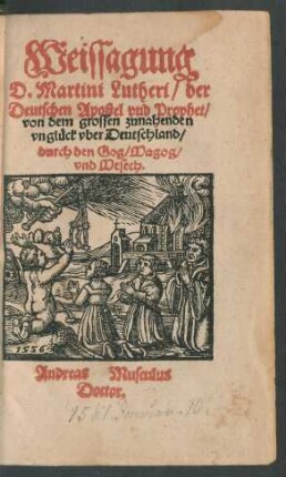 Weissagung || D. Martini Lutheri/ der || Deutschen Apostel vnd Prophet/|| von dem grossen zunahenden || vnglück vber Deutschland/|| durch den Gog/ Magog/|| vnd Mesech.|| Andreas Musculus || Doctor.||