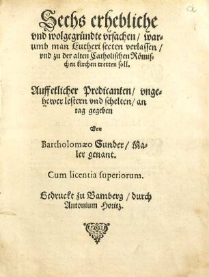 Sechs erhebliche und wolgegründte ursachen, warumb man Lutheri secten verlassen und zu der alten Catholischen Römischen Kirchen tretten soll