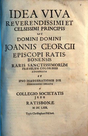 Idea Viva Reverendissimi Et Celsissimi Principis Ac Domini Domini Joannis Georgii Episcopi Ratisbonensis : Raris Sanctissimorum Praesulum Coloribus Adumbrata Et Ipso Inaugurationis Die Demississimè Oblata