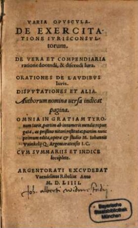 Varia opuscula De Exercitatione Iurisconsultorum : De vera et compendiaria ratione docendi et discendi iura ; Orationes de laudibus Iuris Disputationes et alia