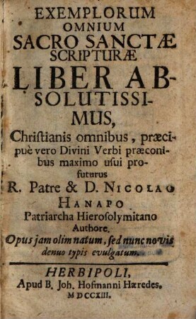 Exemplorum Omnium Sacro Sanctae Scripturae Liber Absolutissimus : Christianis omnibus, praecipuè vero Divini Verbi praeconibus maximo usui profuturus