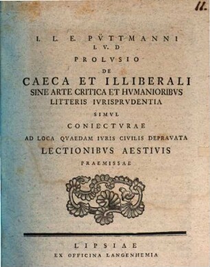 Prolusio de caeca et illiberali sine arte critica et humanioribus litteris iurisprudentia ...