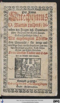 Der Kleine Catechismus D. Martin Luthers : beneben den Fragen deß Summarischen Begriffs der Sechs Hauptstücken Christllicher Lehr, &c.