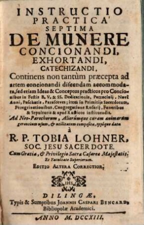 Instructio Practica Septima De Munere Concionandi, Exhortandi, Catechizandi, ... : continens non tantùm praecepta ad artem concionandi discendam accommodata, sed etiam ideas & conceptus practicos pro concionibus in festis B. V. & SS. dedicationis, patrocinij, novi anni, Paschatis, Parasceves