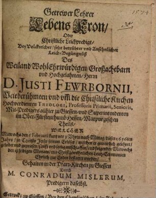 Getrewer Lehrer Lebens Kron, Oder Christliche Leichpredigt, Bey Volckreicher, sehr betrübter und Ansehnlicher Leich-Begängnüß Des ... Herrn D. Justi Fewrbornii ... Theologi ... zu Giessen, und Superintendenten im Ober-Fürstenthumb Hessen, Marpurgischen Theils ...